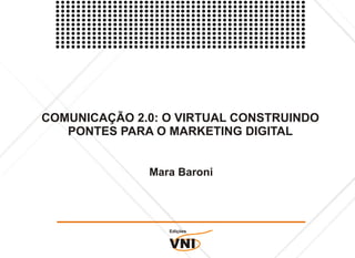 COMUNICAÇÃO 2.0: O VIRTUAL CONSTRUINDO
   PONTES PARA O MARKETING DIGITAL


              Mara Baroni




                 Edições


                 VNI
 