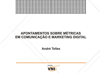 APONTAMENTOS SOBRE MÉTRICAS
EM COMUNICAÇÃO E MARKETING DIGITAL


            André Telles




               Edições


               VNI
 