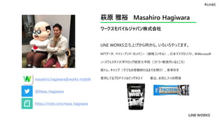 萩原 雅裕 Masahiro Hagiwara
ワークスモバイルジャパン株式会社
LINE WORKS立ち上げから時から、いろいろやってます。
NTTデータ、ベイン・アンド・カンパニー（戦略コンサル）、日本マイクロソフト、米Microsoft
ノースウェスタン大学ケロッグ経営大学院（コトラー教授がいるところ）
筋トレ、キャンプ（子どもの受験終わるまでお預け）、香草好き
愛用してるプロテインはビッグホエイ 最近、お気に入りの間食
@Masa_Hagiwara
https://note.com/masa_hagiwara
masahiro.hagiwara@works-mobile
#cmkt
 