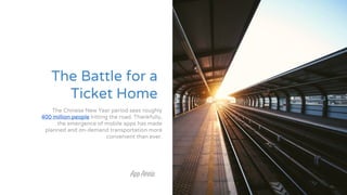 The Battle for a
Ticket Home
The Chinese New Year period sees roughly
400 million people hitting the road. Thankfully,
the emergence of mobile apps has made
planned and on-demand transportation more
convenient than ever.
 
