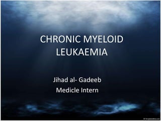CHRONIC MYELOID
   LEUKAEMIA

  Jihad al- Gadeeb
   Medicle Intern
 