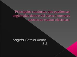 Principales conductas que pueden ser
englobadas dentro del acoso a menores
atreves de medios eléctricos

Ángela Camila Triana
8-2

 