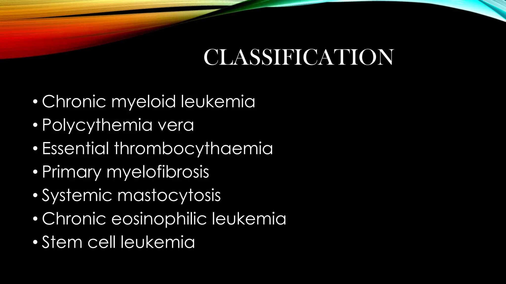 CLASSIFICATION
• Chronic myeloid leukemia
• Polycythemia vera
• Essential thrombocythaemia
• Primary myelofibrosis
• Systemic mastocytosis
• Chronic eosinophilic leukemia
• Stem cell leukemia

 