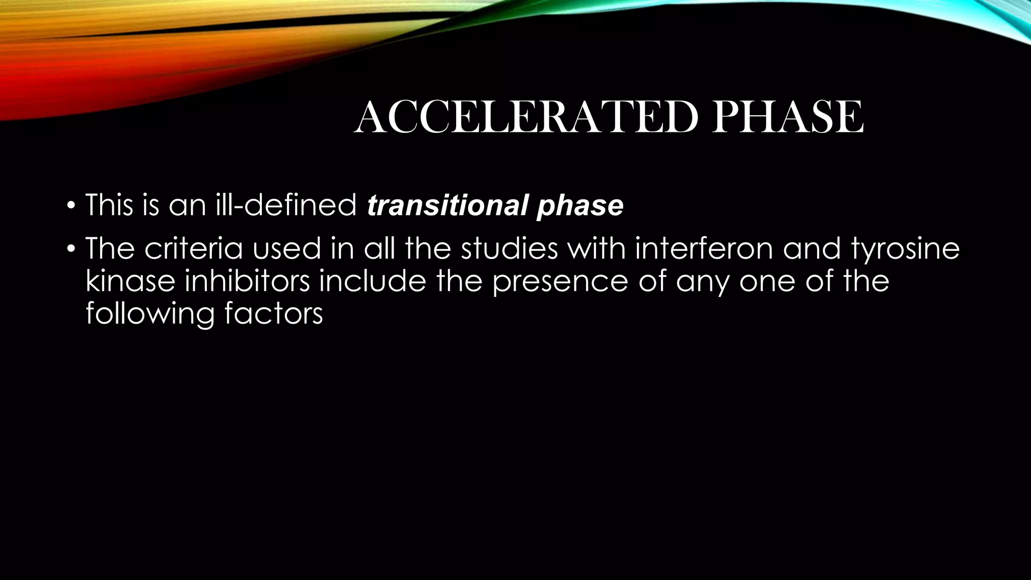 ACCELERATED PHASE
• This is an ill-defined transitional phase
• The criteria used in all the studies with interferon and tyrosine
kinase inhibitors include the presence of any one of the
following factors

 