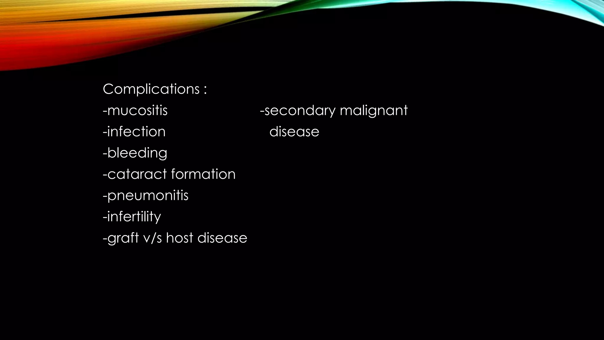 Complications :
-mucositis
-infection
-bleeding
-cataract formation
-pneumonitis
-infertility
-graft v/s host disease

-secondary malignant
disease

 
