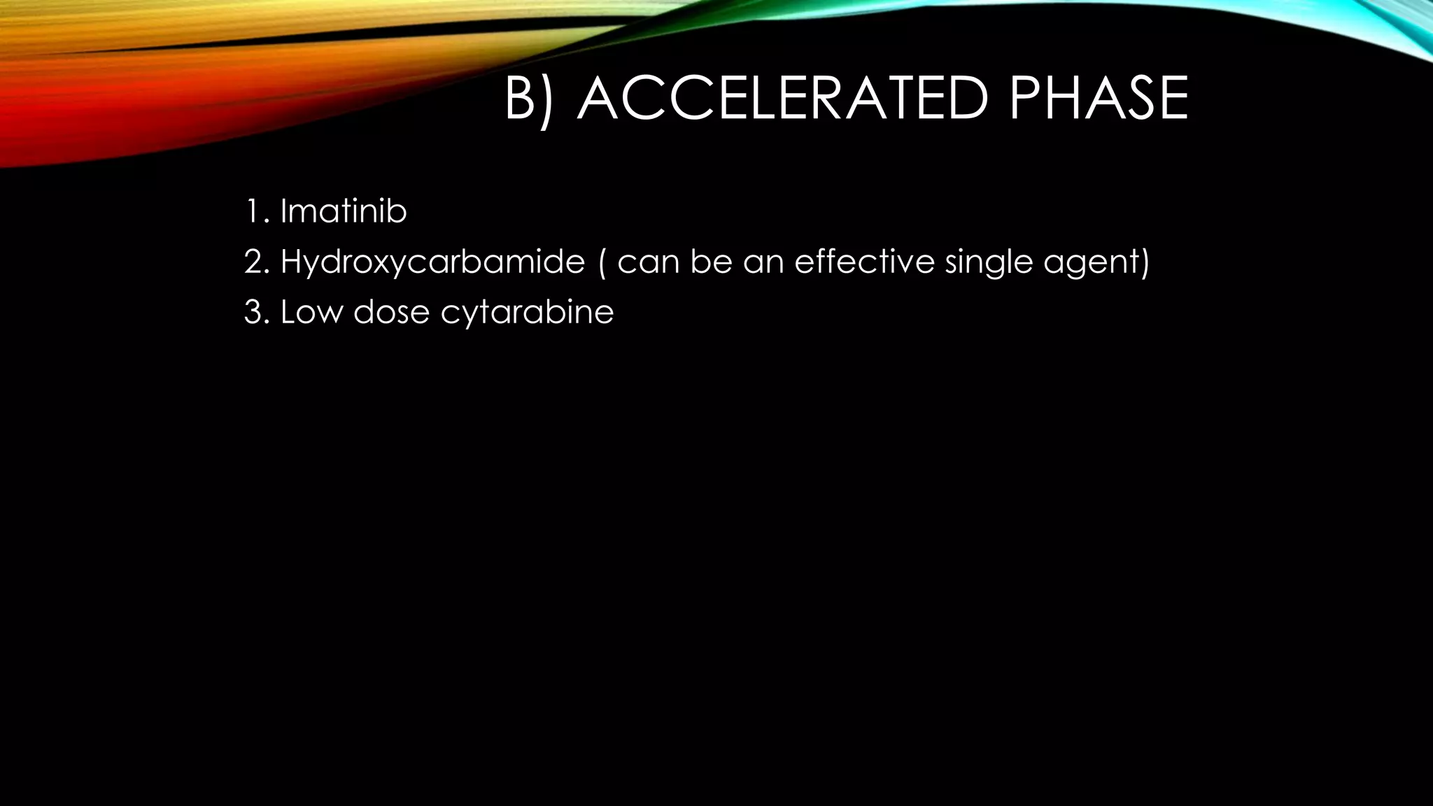 B) ACCELERATED PHASE
1. Imatinib
2. Hydroxycarbamide ( can be an effective single agent)
3. Low dose cytarabine

 