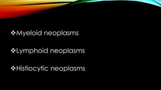 Myeloid neoplasms
Lymphoid neoplasms
Histiocytic neoplasms

 