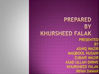 PRESENTED
BY
ASHIQ WAZIR
MAQBOOL HUSAIN
ZUBAIR WAZIR
ASAD ULLAH DIRWE
KHURSHEED FALAK
IRFAN DAWAR
 