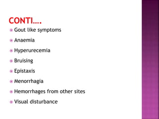  Gout like symptoms
 Anaemia
 Hyperurecemia
 Bruising
 Epistaxis
 Menorrhagia
 Hemorrhages from other sites
 Visual disturbance
 