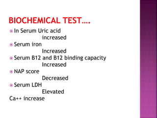  In Serum Uric acid
increased
 Serum iron
Increased
 Serum B12 and B12 binding capacity
Increased
 NAP score
Decreased
 Serum LDH
Elevated
Ca++ increase
 