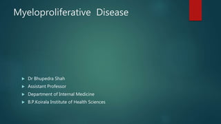Myeloproliferative Disease
 Dr Bhupedra Shah
 Assistant Professor
 Department of Internal Medicine
 B.P.Koirala Institute of Health Sciences
 