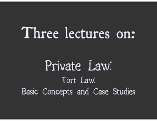 Three lectures on:
      Private Law:
           Tort Law:
Basic Concepts and Case Studies
 