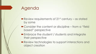 Agenda
Review requirements of 21st century – as stated
by some
Consider the content or discipline – from a “field
based”...