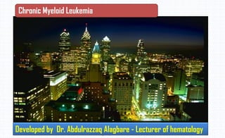 Chronic Leukemia By Dr.Abdulrazzak
Alagbary 2009-2010
Developed by Dr. Abdulrazzaq Alagbare - Lecturer of hematology
Chronic Myeloid Leukemia
 
