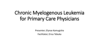 Chronic Myelogenous Leukemia
for Primary Care Physicians
Presenter; Elynse Kamugisha
Facilitator; Erius Tebuka
 