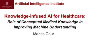 Knowledge-infused AI for Healthcare:
Role of Conceptual Medical Knowledge in
Improving Machine Understanding
Artificial Intelligence Institute
Manas Gaur
 