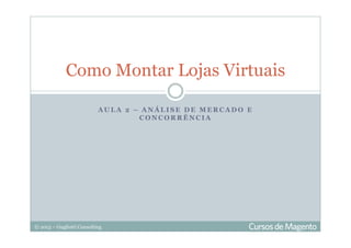 © 2013 – Gugliotti Consulting
A U L A 2 – A N Á L I S E D E M E R C A D O E
C O N C O R R Ê N C I A
Como Montar Lojas Virtuais
 