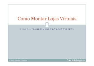 © 2013 – Gugliotti Consulting
A U L A 3 – P L A N E J A M E N T O D A L O J A V I R T U A L
Como Montar Lojas Virtuais
 