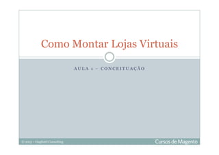 © 2013 – Gugliotti Consulting
A U L A 1 – C O N C E I T U A Ç Ã O
Como Montar Lojas Virtuais
 