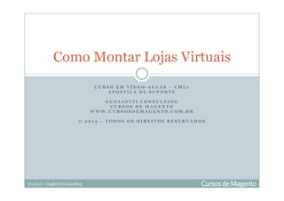 © 2013 – Gugliotti Consulting
C U R S O E M V Í D E O - A U L A S – C M L 1
A P O S T I L A D E S U P O R T E
G U G L I O T T I C O N S U L T I N G
C U R S O S D E M A G E N T O
W W W . C U R S O S D E M A G E N T O . C O M . B R
© 2 0 1 3 – T O D O S O S D I R E I T O S R E S E R V A D O S
Como Montar Lojas Virtuais
 