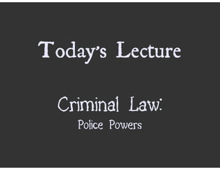 Today’s Lecture

  Criminal Law:
    Police Powers
 