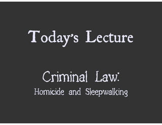 Today’s Lecture

  Criminal Law:
Homicide and Sleepwalking
 