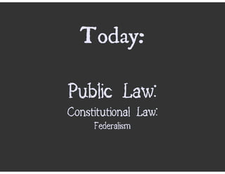 Today:

Public Law:
Constitutional Law:
     Federalism
 