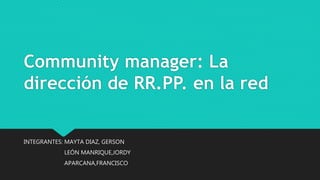 Community manager: La
dirección de RR.PP. en la red
INTEGRANTES: MAYTA DIAZ, GERSON
LEÓN MANRIQUE,JORDY
APARCANA,FRANCISCO
 