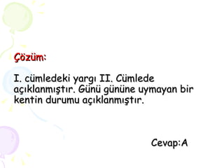 Çözüm: I. cümledeki yargı II. Cümlede açıklanmıştır. Günü gününe uymayan bir kentin durumu açıklanmıştır.   Cevap:A  