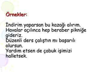 Örnekler: İndirim yaparsan bu kazağı alırım. Havalar açılınca hep beraber pikniğe gideriz. Düzenli ders çalıştın mı başarılı olursun. Yardım etsen de çabuk işimizi halletsek. 
