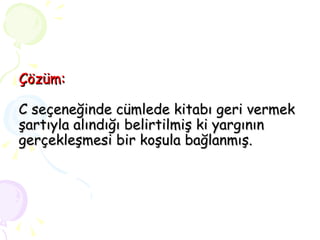 Çözüm: C seçeneğinde cümlede kitabı geri vermek şartıyla alındığı belirtilmiş ki yargının gerçekleşmesi bir koşula bağlanmış. 