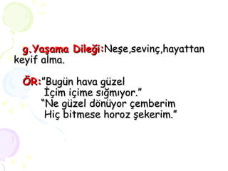 g.Yaşama   Dileği: Neşe,sevinç,hayattan keyif alma.   ÖR: ”Bugün hava güzel   İçim içime sığmıyor.”   “Ne güzel dönüyor çemberim   Hiç bitmese horoz şekerim.” 