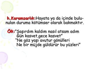 h.Karamsarlık: Hayata ya da içinde bulu- nulan duruma kötümser olarak bakmaktır.   ÖR: ”Şaşırdım kaldım nasıl atsam adım   Gün kasvet,gece kasvet”   “Ne göz yaşı avutur gönülleri   Ne bir müjde güldürür bu yüzleri” 