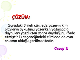 ÇÖZÜM:   Sorudaki örnek cümlede yazarın kimi olayların öyküsünü yazarken yaşamadığı duyguları yazdıktan sonra duyduğunu ifade etmiştir.D seçeneğindeki cümlede de aynı anlamın olduğu görülmektedir.   Cevap:D 