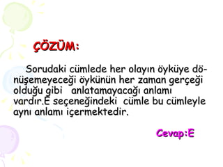 ÇÖZÜM:   Sorudaki cümlede her olayın öyküye dö- nüşemeyeceği öykünün her zaman gerçeği olduğu gibi  anlatamayacağı anlamı vardır.E seçeneğindeki  cümle bu cümleyle aynı anlamı içermektedir.   Cevap:E 