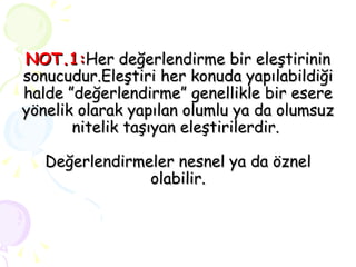 NOT.1: Her değerlendirme bir eleştirinin sonucudur.Eleştiri her konuda yapılabildiği halde ”değerlendirme” genellikle bir esere yönelik olarak yapılan olumlu ya da olumsuz nitelik taşıyan eleştirilerdir.  Değerlendirmeler nesnel ya da öznel olabilir. 