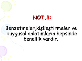 NOT.3: Benzetmeler,kişileştirmeler ve  duygusal anlatımların hepsinde öznellik vardır. 