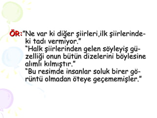 ÖR: ”Ne var ki diğer şiirleri,ilk şiirlerinde-  ki tadı vermiyor.” “Halk şiirlerinden gelen söyleyiş gü-  zelliği onun bütün dizelerini böylesine  alımlı kılmıştır.” “Bu resimde insanlar soluk birer gö-  rüntü olmadan öteye geçememişler.” 