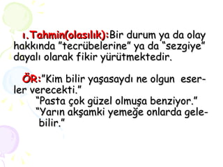 ı.Tahmin(olasılık): Bir durum ya da olay hakkında ”tecrübelerine” ya da “sezgiye” dayalı olarak fikir yürütmektedir.   ÖR: ”Kim bilir yaşasaydı ne olgun  eser- ler verecekti.” “Pasta çok güzel olmuşa benziyor.” “Yarın akşamki yemeğe onlarda gele-   bilir.” 