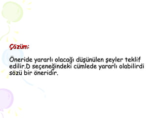 Çözüm: Öneride yararlı olacağı düşünülen şeyler teklif edilir.D seçeneğindeki cümlede yararlı olabilirdi sözü bir öneridir. 
