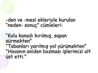 -den ve -mesi ekleriyle kurulan “neden- sonuç” cümleleri: “Kolu kanadı kırılmış, sapan sürmekten” “Tabanları yarılmış yol yürümekten” “Havanın aniden bozması işlerimizi alt üst etti.” 