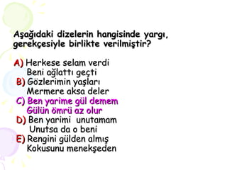 Aşağıdaki dizelerin hangisinde yargı, gerekçesiyle birlikte verilmiştir? A)   Herkese selam verdi    Beni ağlattı geçti  B)   Gözlerimin yaşları   Mermere aksa deler    C) Ben yarime gül demem    Gülün ömrü az olur   D)   Ben yarimi  unutamam   Unutsa da o beni  E)   Rengini gülden almış   Kokusunu menekşeden 