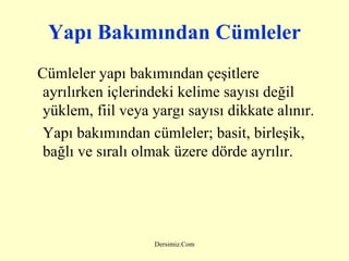 Y apı  B akımından  C ümleler Cümleler yapı bakımından çeşitlere ayrılırken içlerindeki kelime sayısı değil yüklem, fiil veya yargı sayısı dikkate alınır . Yapı bakımından cümleler; basit, birleşik, bağlı ve sıralı olmak üzere dörde ayrılır. 