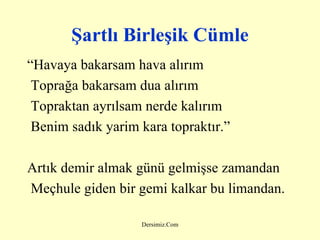 Şartlı Birleşik Cümle “ Havaya bakarsam hava alırım Toprağa bakarsam dua alırım Topraktan ayrılsam nerde kalırım Benim sadık yarim kara topraktır.” Artık demir almak günü gelmişse zamandan Meçhule giden bir gemi kalkar bu limandan. 
