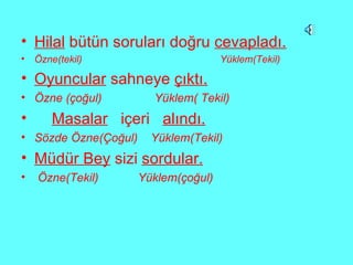 Hilal  bütün soruları doğru  cevapladı. Özne(tekil)  Yüklem(Tekil) Oyuncular  sahneye  çıktı. Özne (çoğul)  Yüklem( Tekil) Masalar   içeri  alındı. Sözde Özne(Çoğul)  Yüklem(Tekil) Müdür Bey  sizi  sordular. Özne(Tekil)  Yüklem(çoğul) 