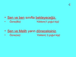 Sen ve ben  sınıfta  bekleyeceğiz. Özne(Biz)  Yüklem(1.çoğul kişi) Sen ve Melih  yarın  döneceksiniz . Özne(siz)  Yüklem( 2.çoğul kişi)  