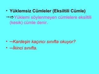 Yüklemsiz Cümleler (Eksiltili Cümle)  Yüklemi söylenmeyen cümlelere eksiltili (kesik) cümle denir.  ─ Kardeşin kaçıncı sınıfta okuyor? ─ İkinci sınıfta. 