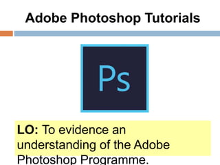 Adobe Photoshop Tutorials
LO: To evidence an
understanding of the Adobe
Photoshop Programme.
 