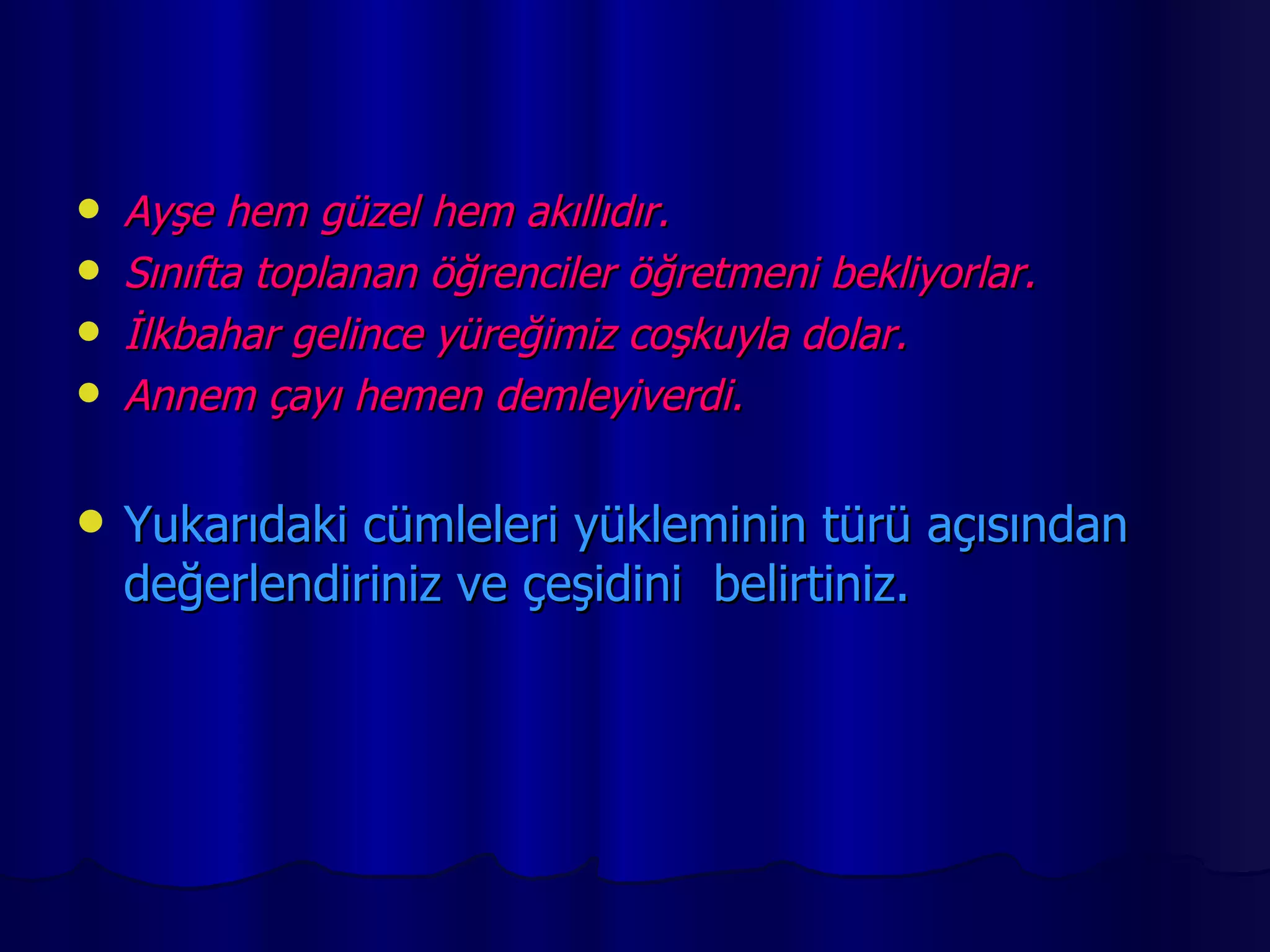 Ayşe hem güzel hem akıllıdır. Sınıfta toplanan öğrenciler öğretmeni bekliyorlar. İlkbahar gelince yüreğimiz coşkuyla dolar. Annem çayı hemen demleyiverdi. Yukarıdaki cümleleri yükleminin türü açısından değerlendiriniz ve çeşidini  belirtiniz. 