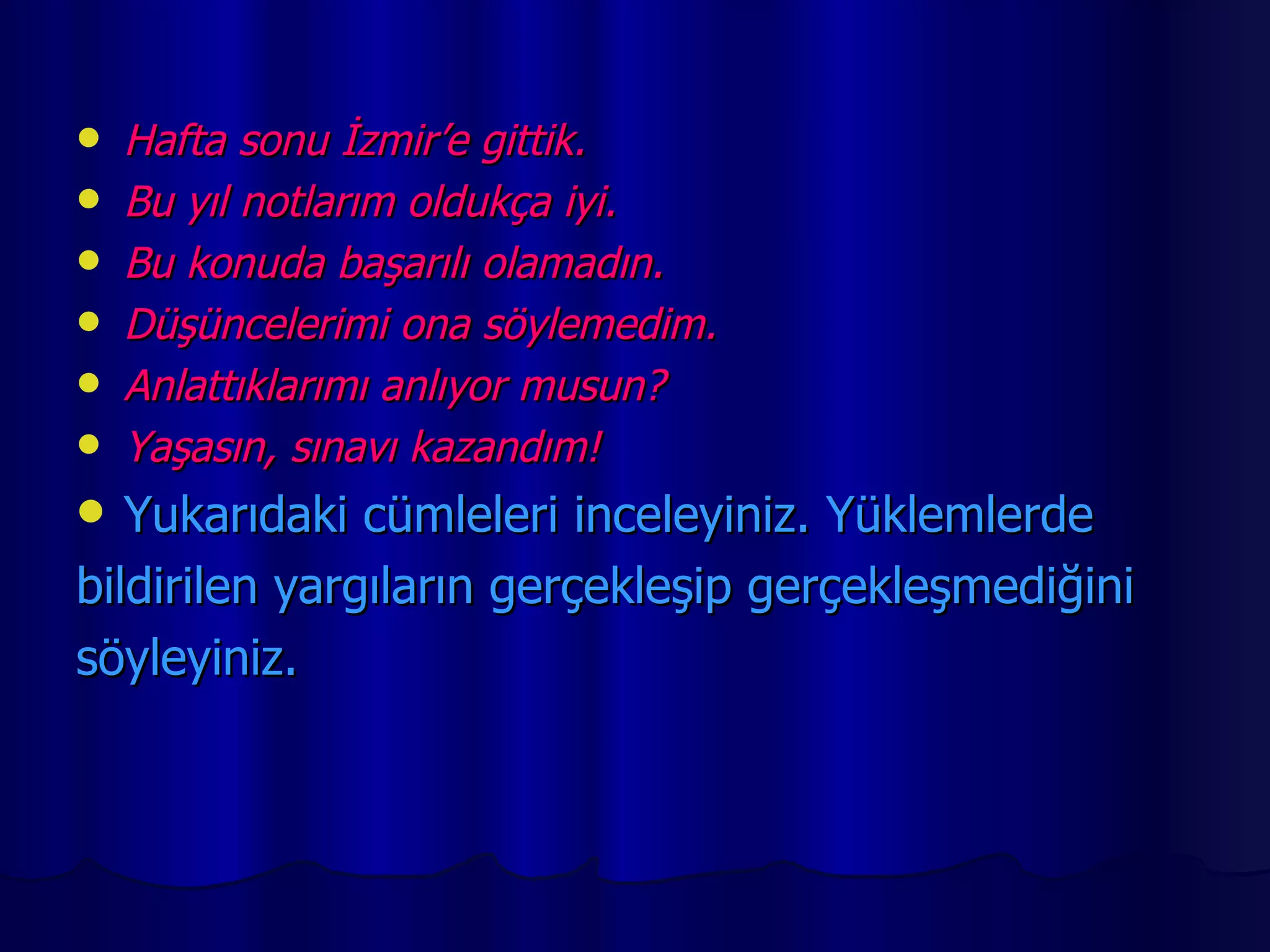 Hafta sonu İzmir’e gittik. Bu yıl notlarım oldukça iyi. Bu konuda başarılı olamadın. Düşüncelerimi ona söylemedim. Anlattıklarımı anlıyor musun? Yaşasın, sınavı kazandım! Yukarıdaki cümleleri inceleyiniz. Yüklemlerde  bildirilen yargıların gerçekleşip gerçekleşmediğini  söyleyiniz. 
